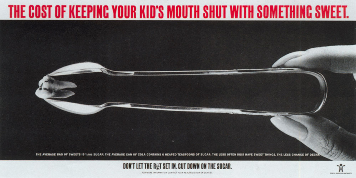 Copy: The average baq of sweets is 1/8ths sugar. The average can of Cola contains 6 heaped teaspoons of sugar. The less often kids have sweet things, the less chance of decay.