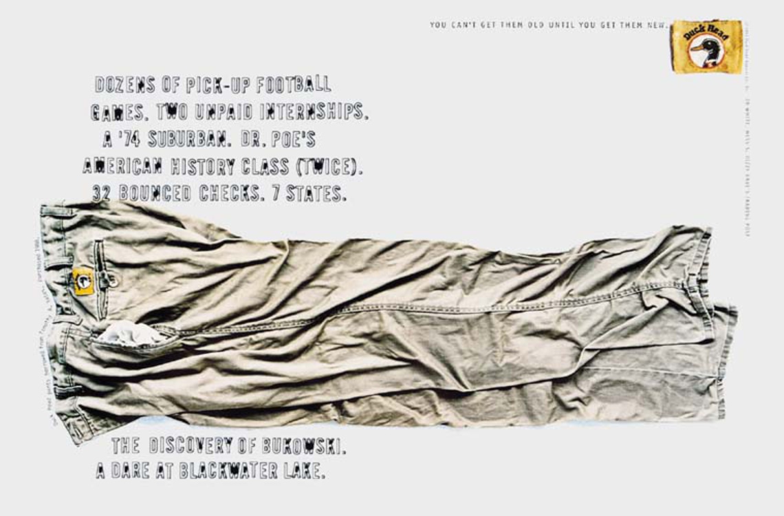 Dozens of pick-up football games. Two unpaid internships. A ´74 suburban. Dr. Poe´s american history class (twice). 32 bounced checks. 7 states. We discovery of Bukowski. A dare at Blackwater lake. Claim: Duck Head. You can´t get them old until you get them new.