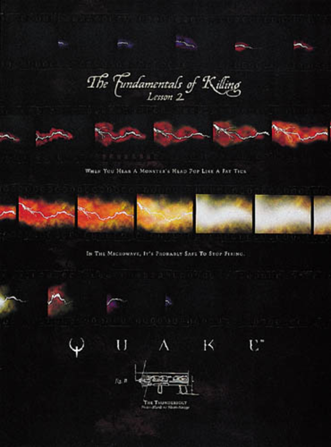 The Fundamentals of Killing. Lesson 2: When you hear a monster´s head pop like a fat tick. In the microwave, it´s probably safe to stop firing. Quake. The thunderbolt. Campaign for a video game.