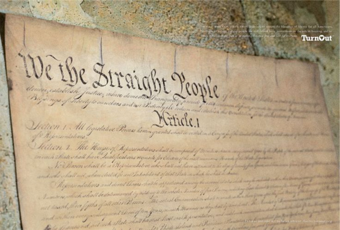 While the constitution promises to secure the blessings of liberty for all Americans, millions of lesbian and gay people are still denied
basic protections on the job, in housing, and in their relationships. Join us in making America free and fair for everyone. Claim: It
takes just one act to be an activist. Go to turnout.org)