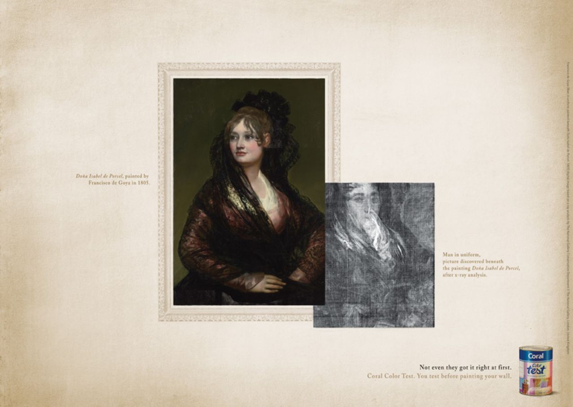 (“Doña Isabel de Porcel,” painted by Francisco de Goya in 1805. Man in uniform discovered beneath the painting “Doña Isabel de Porcel,” after x-ray analysis. – Pay-off: Not even they got it right at first. Coral Color Test. You test before painting your wall.) Campaign for Coral brand paint.