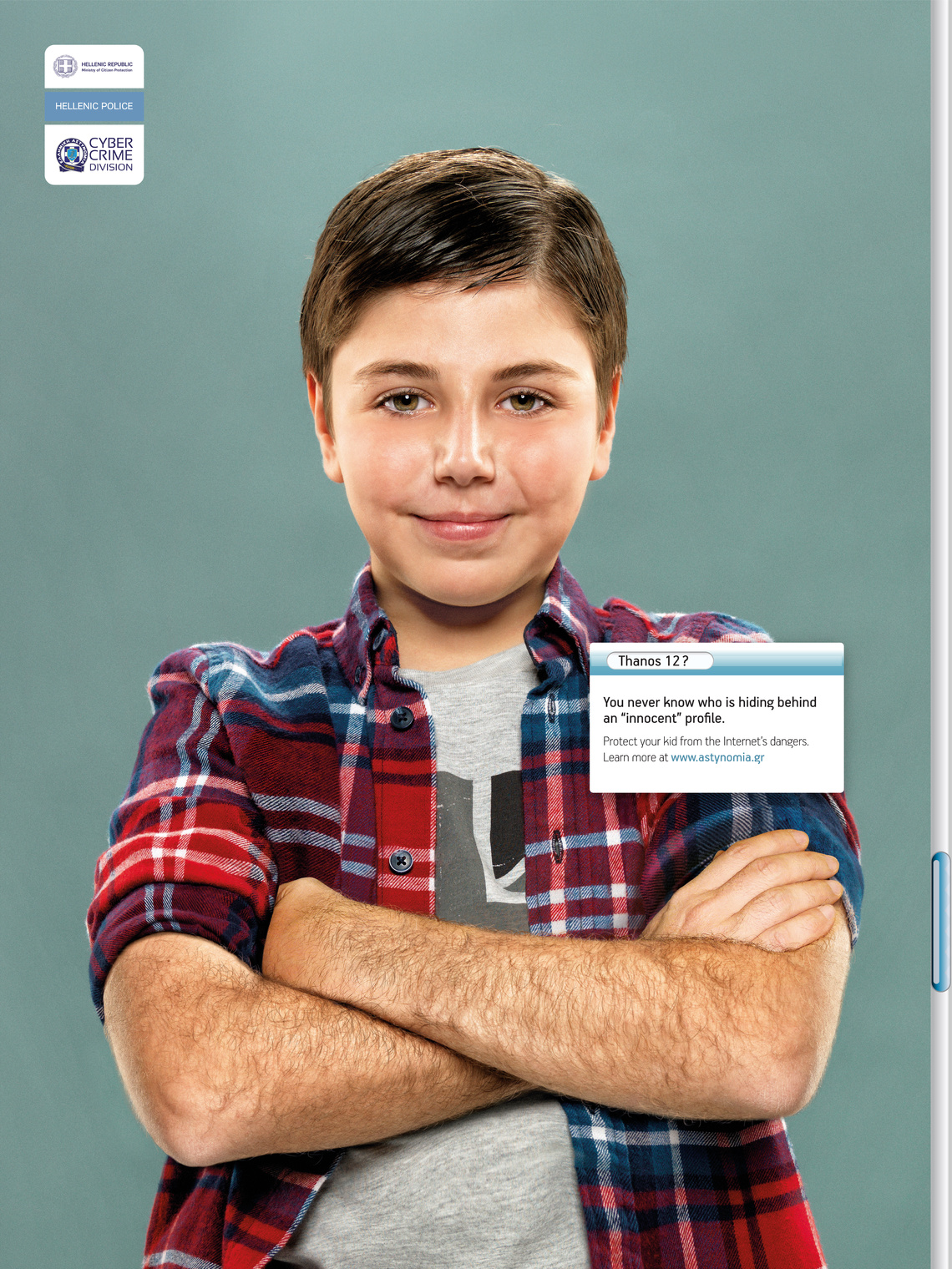 You never know who is hiding behind an innocent profile.
Protect your kid from the Internet’s dangers.
Awareness campaign sponsored by the Hellenic Police.